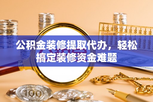 广州公积金装修提取代办，轻松搞定装修资金难题