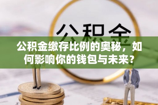 广州公积金缴存比例的奥秘，如何影响你的钱包与未来？
