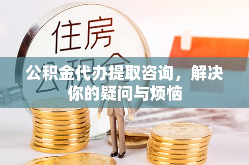 广州公积金代办提取咨询，解决你的疑问与烦恼