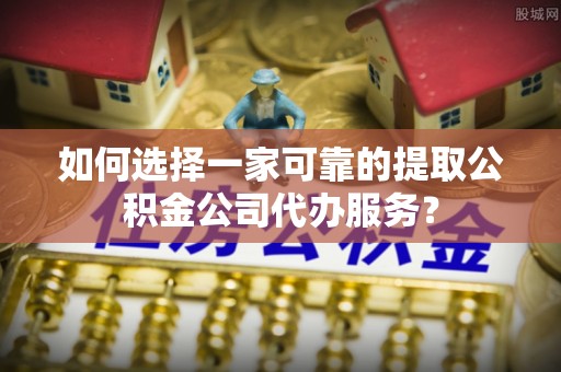 广州如何选择一家可靠的提取公积金公司代办服务？