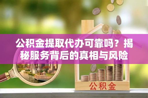 广州公积金提取代办可靠吗？揭秘服务背后的真相与风险