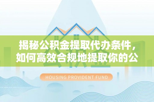 广州揭秘公积金提取代办条件，如何高效合规地提取你的公积金