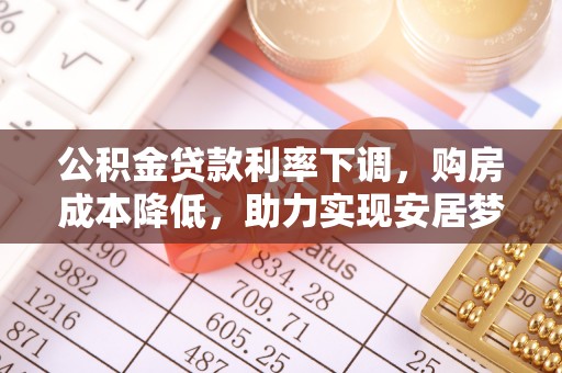 广州公积金贷款利率下调，购房成本降低，助力实现安居梦