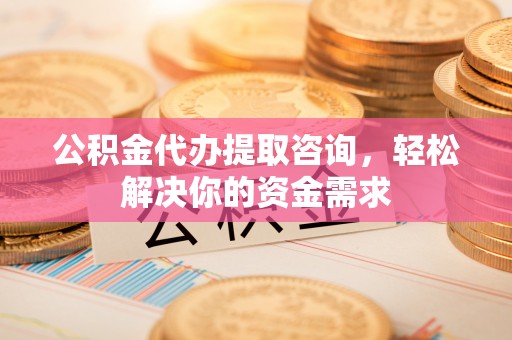广州公积金代办提取咨询，轻松解决你的资金需求