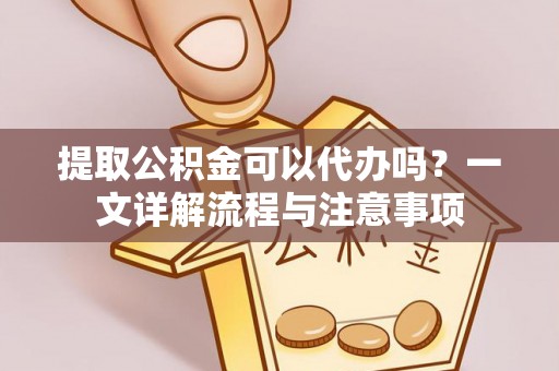 广州提取公积金可以代办吗？一文详解流程与注意事项