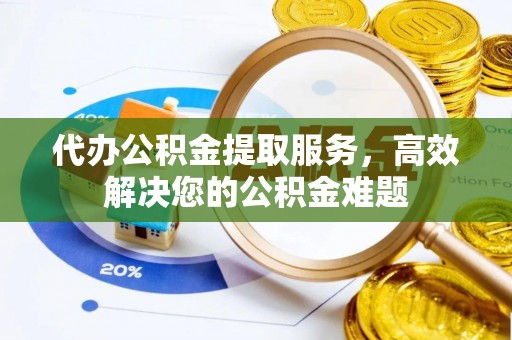 广州代办公积金提取服务，高效解决您的公积金难题