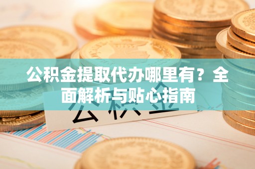广州公积金提取代办哪里有？全面解析与贴心指南