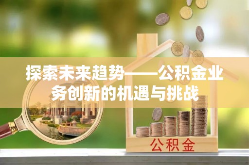 广州探索未来趋势——公积金业务创新的机遇与挑战