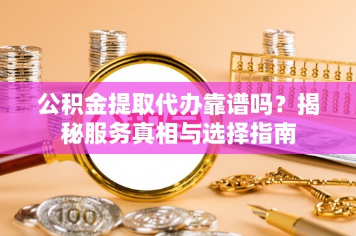 广州公积金提取代办靠谱吗？揭秘服务真相与选择指南