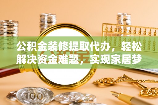 广州公积金装修提取代办，轻松解决资金难题，实现家居梦想