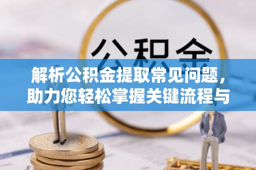 广州解析公积金提取常见问题，助力您轻松掌握关键流程与技巧
