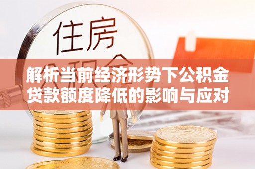 广州解析当前经济形势下公积金贷款额度降低的影响与应对策略