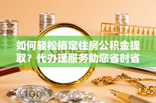 广州如何轻松搞定住房公积金提取？代办理服务助您省时省力
