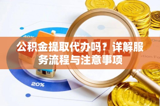 广州公积金提取代办吗？详解服务流程与注意事项