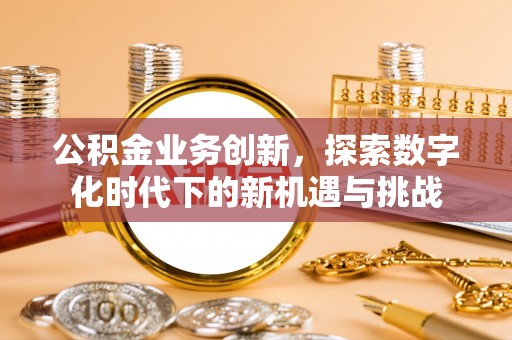 广州公积金业务创新，探索数字化时代下的新机遇与挑战