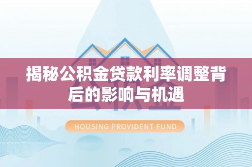 广州揭秘公积金贷款利率调整背后的影响与机遇