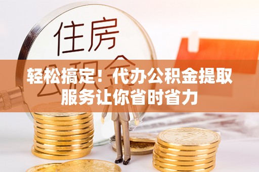 广州轻松搞定！代办公积金提取服务让你省时省力