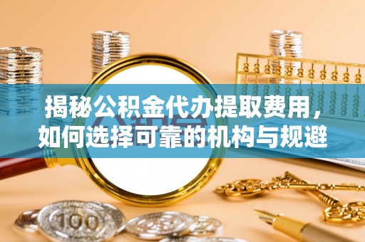 广州揭秘公积金代办提取费用，如何选择可靠的机构与规避潜在风险