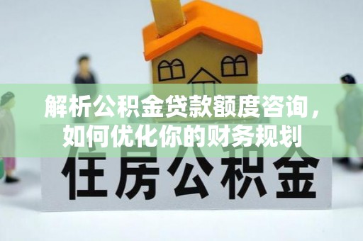 广州解析公积金贷款额度咨询，如何优化你的财务规划