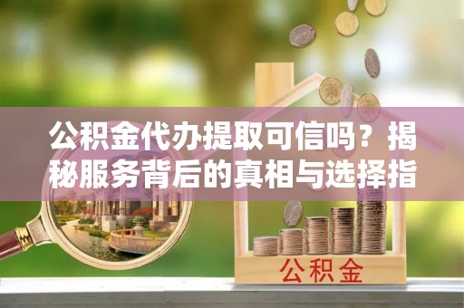 广州公积金代办提取可信吗？揭秘服务背后的真相与选择指南