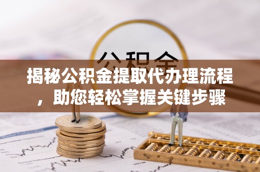 广州揭秘公积金提取代办理流程，助您轻松掌握关键步骤