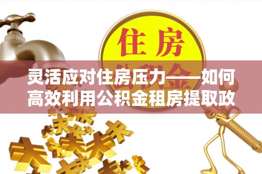 广州灵活应对住房压力——如何高效利用公积金租房提取政策