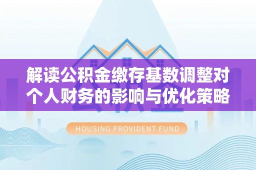 广州解读公积金缴存基数调整对个人财务的影响与优化策略