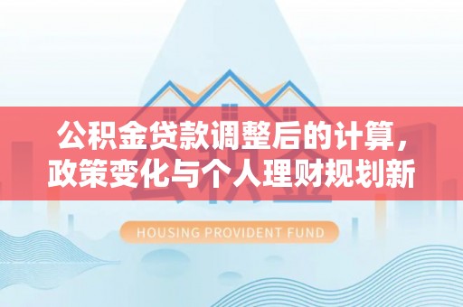 广州公积金贷款调整后的计算，政策变化与个人理财规划新思路