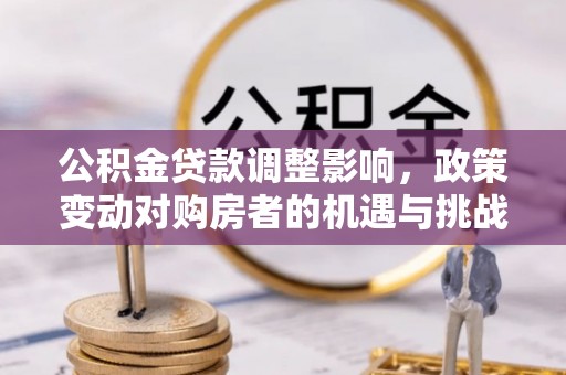 广州公积金贷款调整影响，政策变动对购房者的机遇与挑战