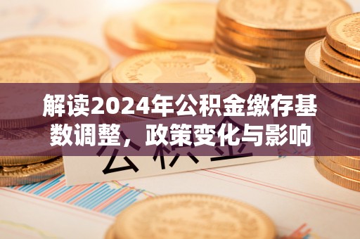 广州解读2024年公积金缴存基数调整，政策变化与影响