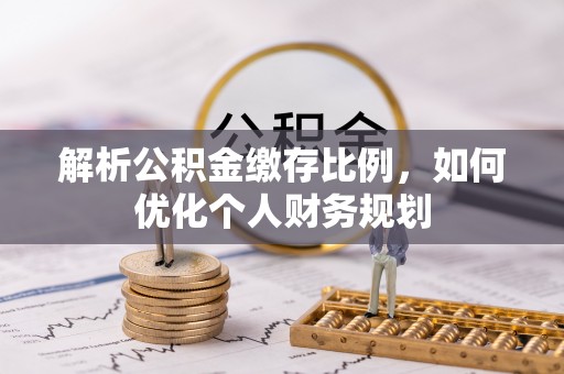 广州解析公积金缴存比例，如何优化个人财务规划