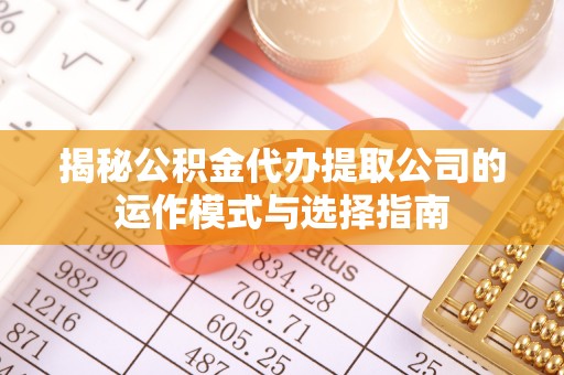 广州揭秘公积金代办提取公司的运作模式与选择指南