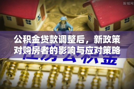 广州公积金贷款调整后，新政策对购房者的影响与应对策略