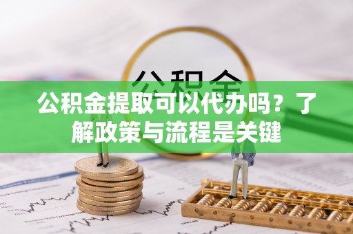 广州公积金提取可以代办吗？了解政策与流程是关键