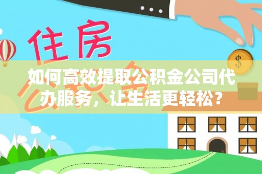 广州如何高效提取公积金公司代办服务，让生活更轻松？