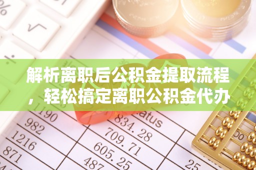 广州解析离职后公积金提取流程，轻松搞定离职公积金代办提取手续
