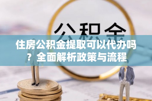 广州住房公积金提取可以代办吗？全面解析政策与流程