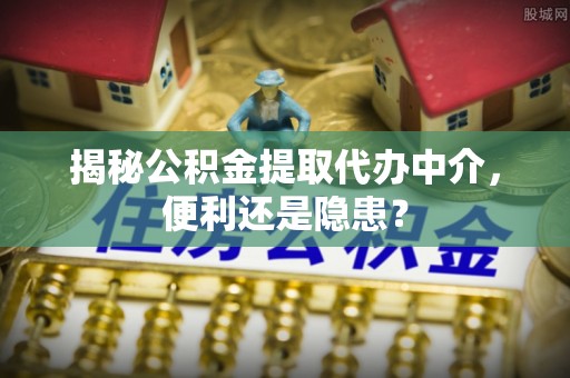 广州揭秘公积金提取代办中介，便利还是隐患？