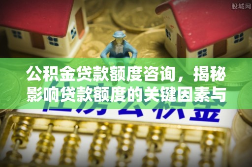 广州公积金贷款额度咨询，揭秘影响贷款额度的关键因素与实用攻略