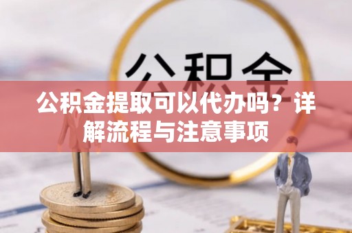 广州公积金提取可以代办吗？详解流程与注意事项