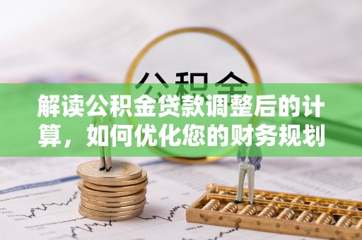 广州解读公积金贷款调整后的计算，如何优化您的财务规划