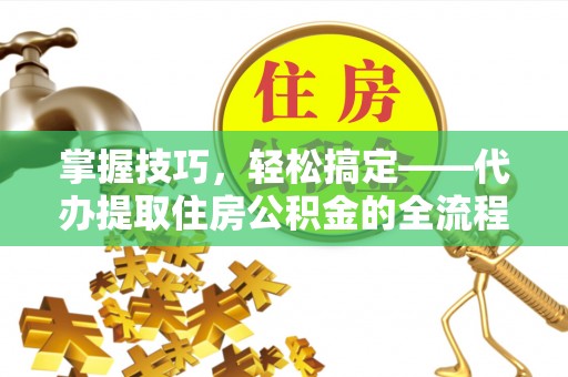 广州掌握技巧，轻松搞定——代办提取住房公积金的全流程解析