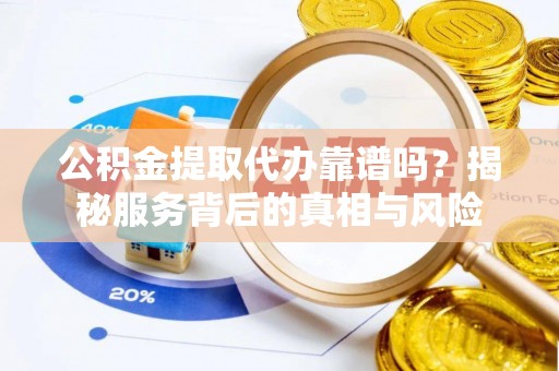 广州公积金提取代办靠谱吗？揭秘服务背后的真相与风险