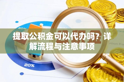 广州提取公积金可以代办吗？详解流程与注意事项
