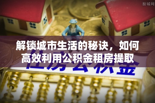 广州解锁城市生活的秘诀，如何高效利用公积金租房提取