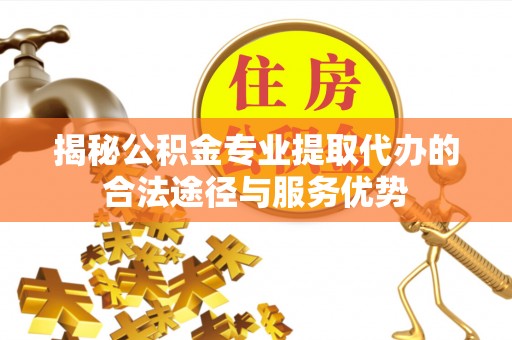 广州揭秘公积金专业提取代办的合法途径与服务优势