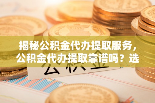 广州揭秘公积金代办提取服务，公积金代办提取靠谱吗？选择前你需要知道这些！