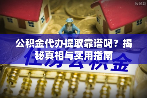 广州公积金代办提取靠谱吗？揭秘真相与实用指南