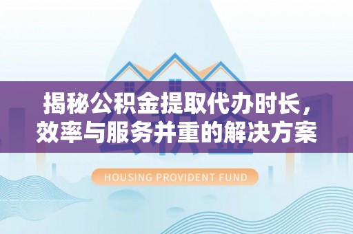 广州揭秘公积金提取代办时长，效率与服务并重的解决方案
