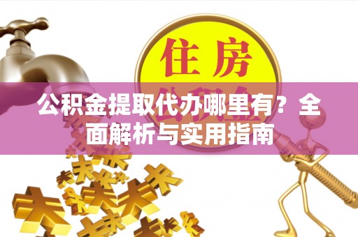 广州公积金提取代办哪里有？全面解析与实用指南